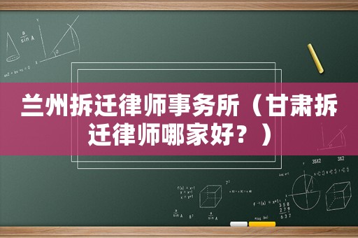 蘭州拆遷律師事務(wù)所（甘肅拆遷律師哪家好？）