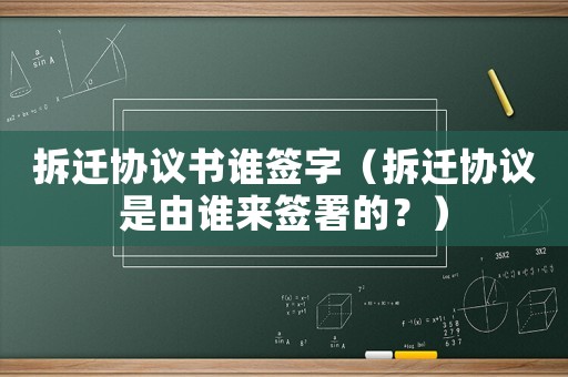 拆遷協議書誰簽字（拆遷協議是由誰來簽署的？）