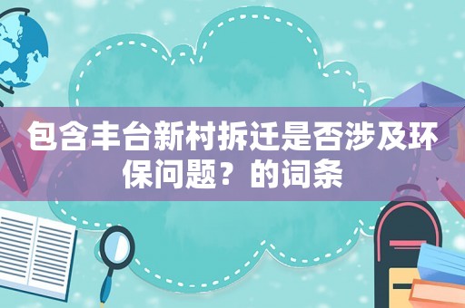 包含豐臺新村拆遷是否涉及環保問題？的詞條