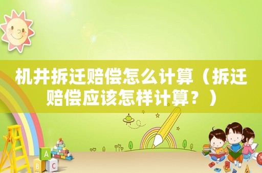 機井拆遷賠償怎么計算（拆遷賠償應該怎樣計算？）