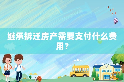 繼承拆遷房產需要支付什么費用？