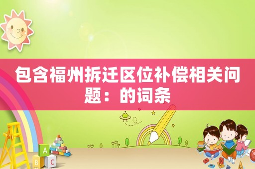包含福州拆遷區(qū)位補償相關問題：的詞條