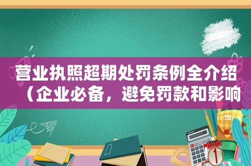 營業(yè)執(zhí)照超期處罰條例全介紹（企業(yè)必備，避免罰款和影響經(jīng)營）