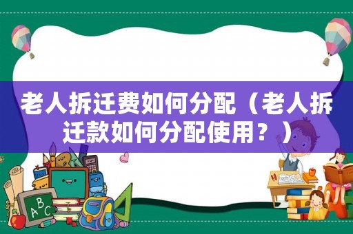 老人拆遷費(fèi)如何分配（老人拆遷款如何分配使用？）
