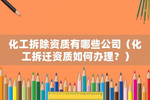 化工拆除資質有哪些公司（化工拆遷資質如何辦理？）