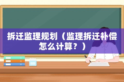 拆遷監理規劃（監理拆遷補償怎么計算？）