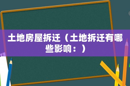 土地房屋拆遷（土地拆遷有哪些影響：）