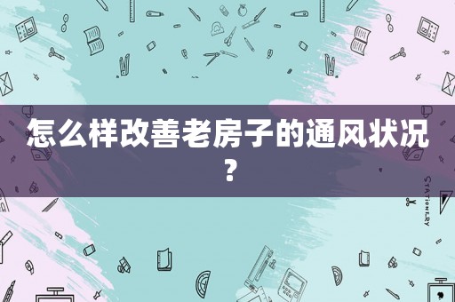 怎么樣改善老房子的通風(fēng)狀況？