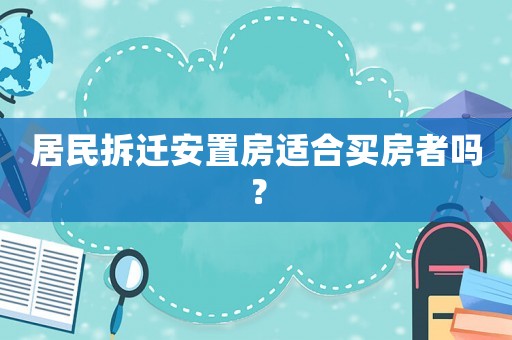 居民拆遷安置房適合買房者嗎？