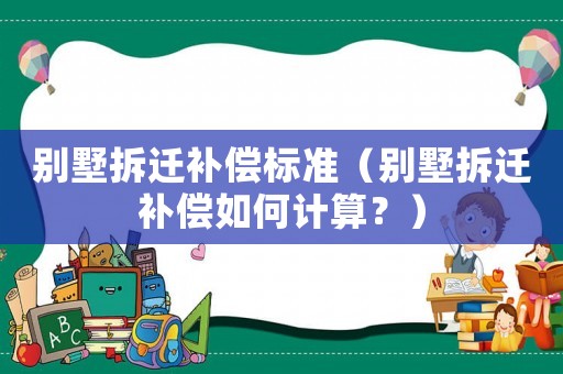 別墅拆遷補償標準（別墅拆遷補償如何計算？）