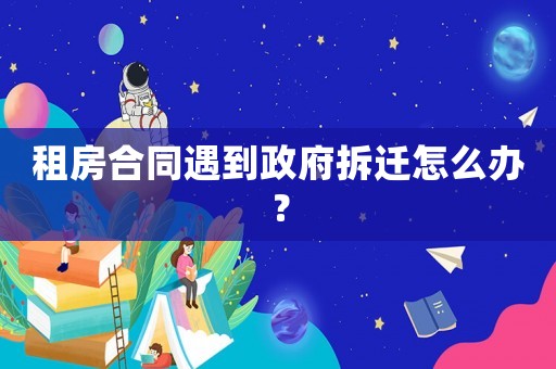 租房合同遇到政府拆遷怎么辦？
