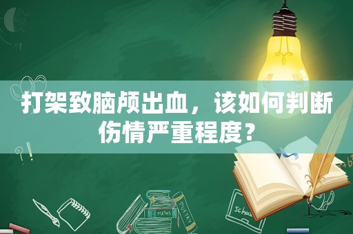 打架致腦顱出血，該如何判斷傷情嚴重程度？