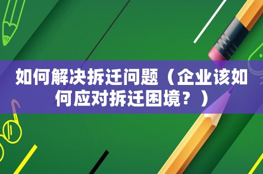 如何解決拆遷問(wèn)題（企業(yè)該如何應(yīng)對(duì)拆遷困境？）