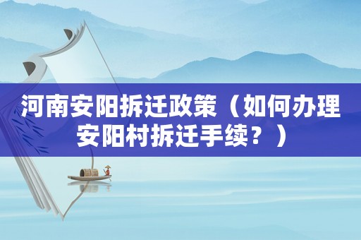 河南安陽拆遷政策（如何辦理安陽村拆遷手續？）