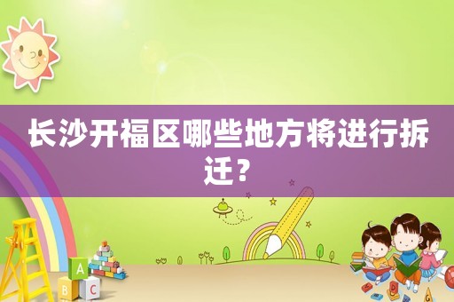 長沙開福區(qū)哪些地方將進(jìn)行拆遷？