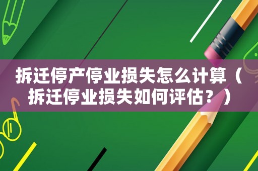 拆遷停產停業損失怎么計算（拆遷停業損失如何評估？）