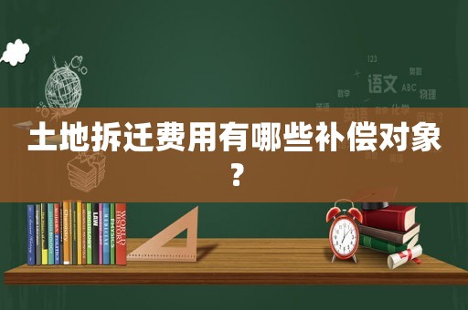 土地拆遷費用有哪些補償對象？