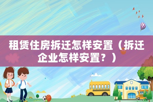 租賃住房拆遷怎樣安置（拆遷企業(yè)怎樣安置？）