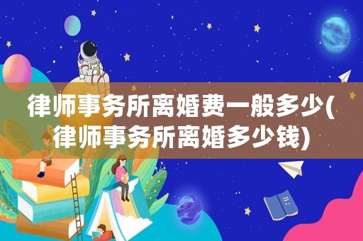 律師事務所離婚費一般多少(律師事務所離婚多少錢)