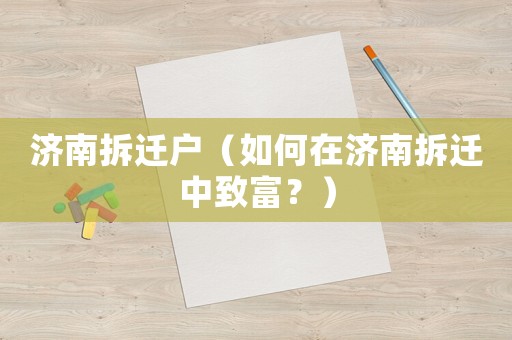 濟南拆遷戶（如何在濟南拆遷中致富？）