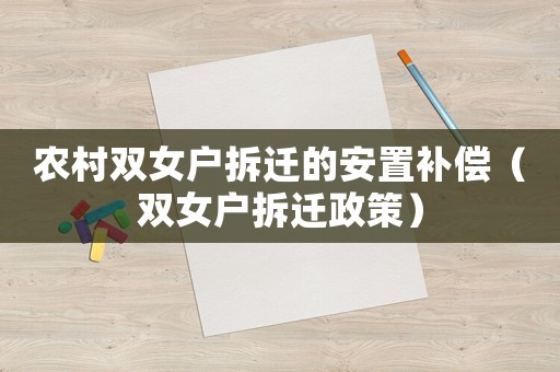 農村雙女戶拆遷的安置補償（雙女戶拆遷政策）