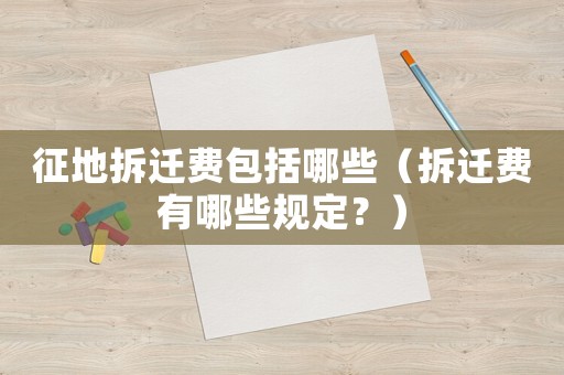 征地拆遷費包括哪些（拆遷費有哪些規定？）