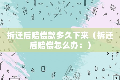 拆遷后賠償款多久下來（拆遷后賠償怎么辦：）