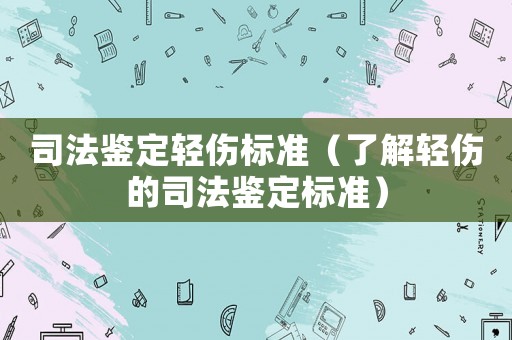 司法鑒定輕傷標準（了解輕傷的司法鑒定標準）