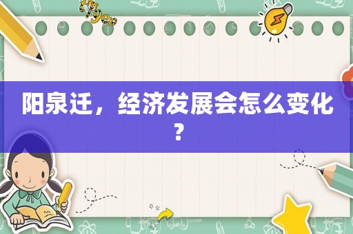 陽泉遷，經(jīng)濟(jì)發(fā)展會(huì)怎么變化？