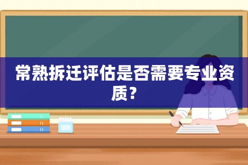 常熟拆遷評估是否需要專業資質？