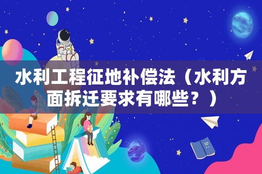 水利工程征地補償法（水利方面拆遷要求有哪些？）