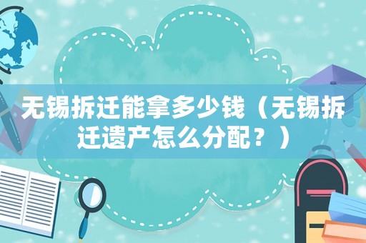 無錫拆遷能拿多少錢（無錫拆遷遺產怎么分配？）