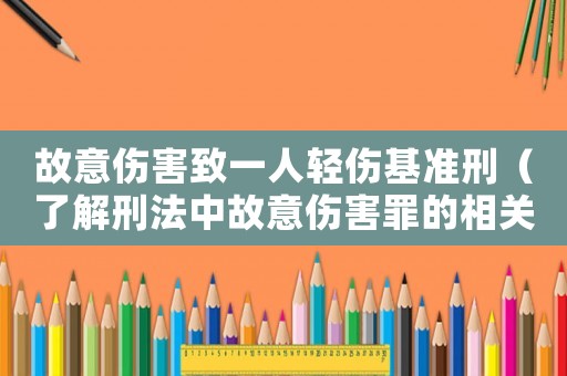 故意傷害致一人輕傷基準刑（了解刑法中故意傷害罪的相關規定）