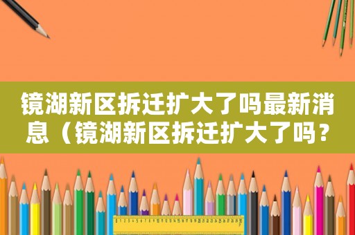 鏡湖新區拆遷擴大了嗎最新消息（鏡湖新區拆遷擴大了嗎？）