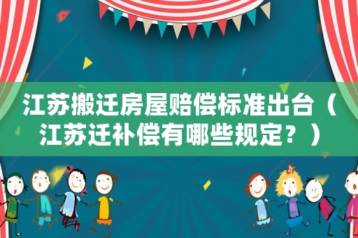 江蘇搬遷房屋賠償標準出臺（江蘇遷補償有哪些規定？）