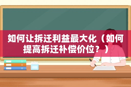 如何讓拆遷利益最大化（如何提高拆遷補償價位？）