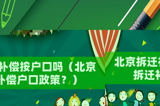 北京拆遷補償按戶口嗎（北京拆遷補償戶口政策？）