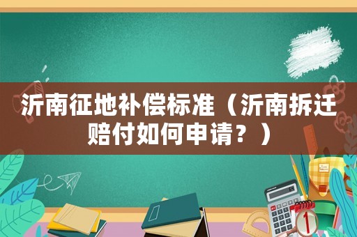 沂南征地補償標準（沂南拆遷賠付如何申請？）
