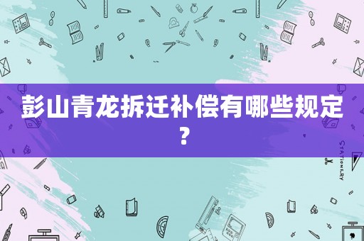 彭山青龍拆遷補償有哪些規定？