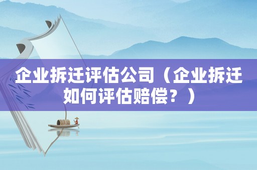 企業(yè)拆遷評估公司（企業(yè)拆遷如何評估賠償？）