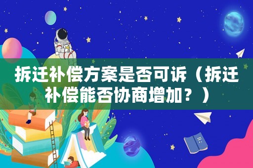 拆遷補償方案是否可訴（拆遷補償能否協商增加？）