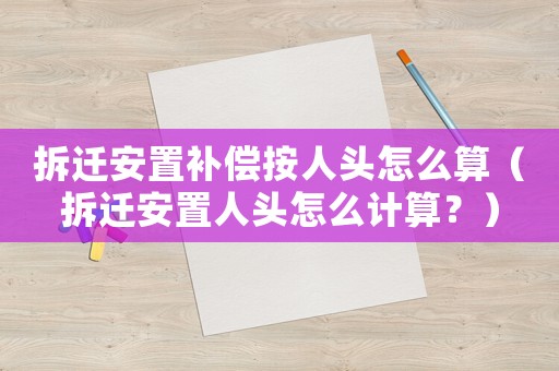 拆遷安置補償按人頭怎么算（拆遷安置人頭怎么計算？）