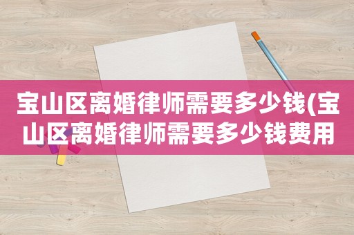 寶山區離婚律師需要多少錢(寶山區離婚律師需要多少錢費用)