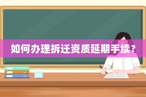 如何辦理拆遷資質(zhì)延期手續(xù)？