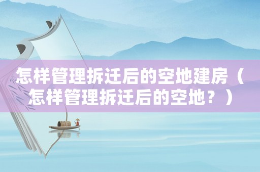 怎樣管理拆遷后的空地建房（怎樣管理拆遷后的空地？）