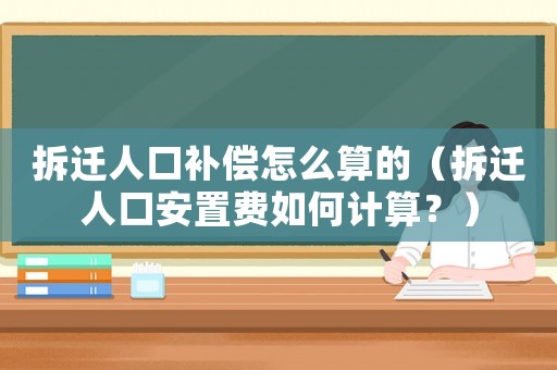 拆遷人口補償怎么算的（拆遷人口安置費如何計算？）