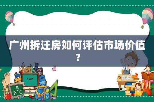 廣州拆遷房如何評估市場價值？