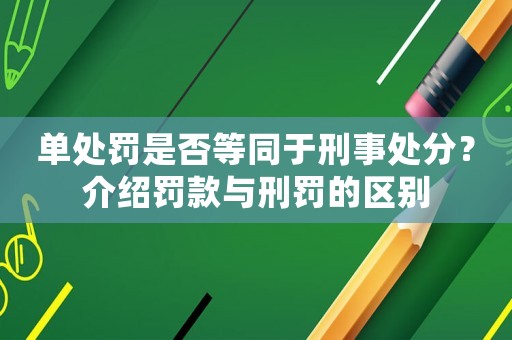 單處罰是否等同于刑事處分？介紹罰款與刑罰的區別