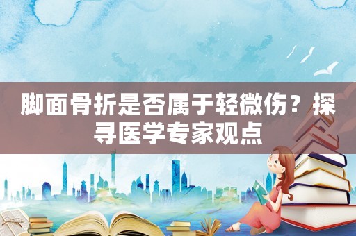 腳面骨折是否屬于輕微傷？探尋醫學專家觀點