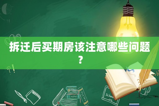 拆遷后買期房該注意哪些問題？